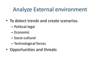 Analyze External environment
• To detect trends and create scenarios.
– Political-legal
– Economic
– Socio-cultural
– Technological forces
• Opportunities and threats
 