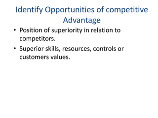 Identify Opportunities of competitive
Advantage
• Position of superiority in relation to
competitors.
• Superior skills, resources, controls or
customers values.
 
