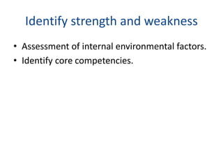 Identify strength and weakness
• Assessment of internal environmental factors.
• Identify core competencies.
 