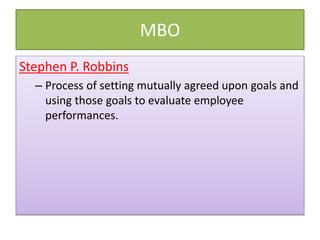MBO
Stephen P. Robbins
– Process of setting mutually agreed upon goals and
using those goals to evaluate employee
performances.
 