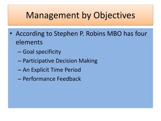 Management by Objectives
• According to Stephen P. Robins MBO has four
elements
– Goal specificity
– Participative Decision Making
– An Explicit Time Period
– Performance Feedback
 