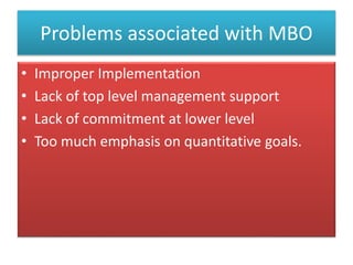 Problems associated with MBO
• Improper Implementation
• Lack of top level management support
• Lack of commitment at lower level
• Too much emphasis on quantitative goals.
 