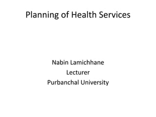 Planning of Health Services
Nabin Lamichhane
Lecturer
Purbanchal University
 