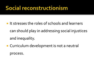    It stresses the roles of schools and learners
    can should play in addressing social injustices
    and inequality.
   Curriculum development is not a neutral
    process.
 