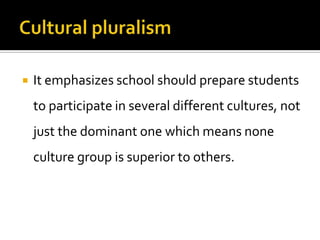    It emphasizes school should prepare students
    to participate in several different cultures, not
    just the dominant one which means none
    culture group is superior to others.
 