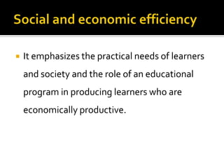    It emphasizes the practical needs of learners
    and society and the role of an educational
    program in producing learners who are
    economically productive.
 