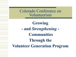 Colorado Conference on Volunteerism Growing  - and  Strengthening  -  Communities Through the  Volunteer Generation Program  