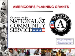 AMERICORPS PLANNING GRANTS Please watch the presentation on your full screen.  Click on the projection screen icon in the lower right side where it says,  “full”. 