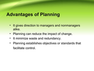 Advantages of Planning
• It gives direction to managers and nonmanagers
alike.
• Planning can reduce the impact of change.
• It minimize waste and redundancy.
• Planning establishes objectives or standards that
facilitate control.
 