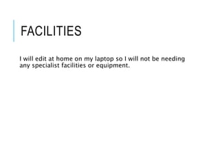 FACILITIES
I will edit at home on my laptop so I will not be needing
any specialist facilities or equipment.
 
