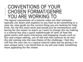 CONVENTIONS OF YOUR
CHOSEN FORMAT/GENRE
YOU ARE WORKING TO
The typical conventions of a tutorial video are that someone
ty...