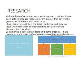 RESEARCH
With the help of resources such as this research primer, I have
been able to produce research for my project that...
