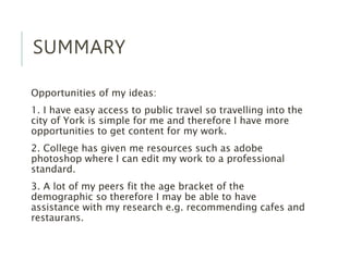 SUMMARY
Opportunities of my ideas:
1. I have easy access to public travel so travelling into the
city of York is simple fo...