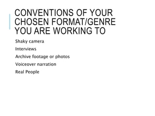 CONVENTIONS OF YOUR
CHOSEN FORMAT/GENRE
YOU ARE WORKING TO
Shaky camera
Interviews
Archive footage or photos
Voiceover narration
Real People
 