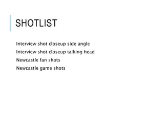 SHOTLIST
Interview shot closeup side angle
Interview shot closeup talking head
Newcastle fan shots
Newcastle game shots
 