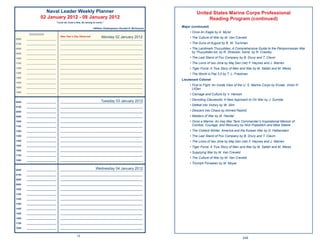 Naval Leader Weekly Planner                                                                    United States Marine Corps Professional
                 02 January 2012 - 08 January 2012                                                                     Reading Program (continued)
                                “Love all, trust a few, do wrong to none.”

                                                               ~William Shakespeare~Donald H. McGannon
                                                                                                         Major (continued)

        Appointments
         pp
                                                                                                              • Once An Eagle by A. Myrer

0600   ______________________
                                   New Year’s Day Observed        Monday 02 January 2012
                                   _____________________________________________________________
                                                                                                              • The Culture of War by M. Van Creveld
0700   ______________________      _____________________________________________________________              • The Guns of August by B. W. Tuchman
0800   ______________________      _____________________________________________________________              • The Landmark Thucydides: A Comprehensive Guide to the Peloponnesian War
0900   ______________________      _____________________________________________________________
                                                                                                                by Thucydides ed. by R. Strassler, transl. by R. Crawley
1000   ______________________      _____________________________________________________________              • The Last Stand of Fox Company by B. Drury and T. Clavin
1100   ______________________      _____________________________________________________________              • The Lions of Iwo Jima by Maj Gen (ret) F. Haynes and J. Warren
1200   ______________________      _____________________________________________________________              • Tiger Force: A True Story of Men and War by M. Sallah and M. Weiss
1300   ______________________      _____________________________________________________________              • The World is Flat 3.0 by T. L. Friedman
1400   ______________________      _____________________________________________________________
                                                                                                         Lieutenant Colonel
1500   ______________________      _____________________________________________________________
                                                                                                              • First to Fight: An Inside View of the U. S. Marine Corps by Krulak, Victor H.
1600   ______________________      _____________________________________________________________
                                                                                                                LtGen
1800   ______________________      _____________________________________________________________
                                                                                                              • Carnage and Culture by V. Hanson

                                                                 Tuesday 03 January 2012                      • Decoding Clausewitz: A New Approach to On War by J. Sumida
0600   ______________________      _____________________________________________________________

0700   ______________________      _____________________________________________________________
                                                                                                              • Defeat into Victory by W. Slim
0800   ______________________      _____________________________________________________________              • Descent into Chaos by Ahmed Rashid
0900   ______________________      _____________________________________________________________              • Masters of War by M. Handel
1000   ______________________      _____________________________________________________________              • Once a Marine: An Iraq War Tank Commander’s Inspirational Memoir of
1100   ______________________      _____________________________________________________________                Combat, Courage, and Recovery by Nick Popaditch and Mike Steere
1200   ______________________      _____________________________________________________________              • The Coldest Winter: America and the Korean War by D. Halberstam
1300   ______________________      _____________________________________________________________              • The Last Stand of Fox Company by B. Drury and T. Clavin
1400   ______________________      _____________________________________________________________              • The Lions of Iwo Jima by Maj Gen (ret) F. Haynes and J. Warren
1500   ______________________      _____________________________________________________________
                                                                                                              • Tiger Force: A True Story of Men and War by M. Sallah and M. Weiss
1600   ______________________      _____________________________________________________________
                                                                                                              • Supplying War by M. Van Creveld
1700   ______________________      _____________________________________________________________
                                                                                                              • The Culture of War by M. Van Creveld
1800   ______________________      _____________________________________________________________
                                                                                                              • Triumph Forsaken by M. Moyar
0600   ______________________                                Wednesday 04 January 2012
                                   _____________________________________________________________

0700   ______________________      _____________________________________________________________

0800   ______________________      _____________________________________________________________

0900   ______________________      _____________________________________________________________

1000   ______________________      _____________________________________________________________

1100   ______________________      _____________________________________________________________

1200   ______________________      _____________________________________________________________

1300   ______________________      _____________________________________________________________

1400   ______________________      _____________________________________________________________

1500   ______________________      _____________________________________________________________

1600   ______________________      _____________________________________________________________

1700   ______________________      _____________________________________________________________

1800   ______________________      _____________________________________________________________


                                                 12
                                                                                                                                                    249
 