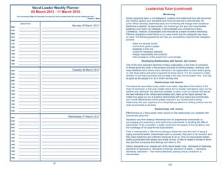 Naval Leader Weekly Planner                                                                              Leadership Tutor (continued)
                          05 March 2012 - 11 March 2012
                                                                                                                                                       Monitoring
       “You can easily judge the character of a man by how he treats those who can do nothing for him.”
                                                                                             ~James D. Miles   Simply assigning tasks is not delegation. Leaders must determine how well personnel
                                                                                                               are meeting agreed upon standards and communicate this to subordinates. As
           Appointments                                                                                        junior ofﬁcers develop, leadership style and monitoring will change when situational
0600     ______________________
                                                                          Monday 05 March 2012
                                     _____________________________________________________________             leadership is applied. As appropriate, you must let go and give your subordinates
                                                                                                               breathing room when you delegate; it demonstrates your conﬁdence in them.
0700     ______________________      _____________________________________________________________
                                                                                                               Conﬁdence, however, is developed over time and as a result of careful monitoring.
0800     ______________________      _____________________________________________________________             Effective delegation entails follow-up to make certain that the delegated task stays
0900     ______________________      _____________________________________________________________             on track. The following guidelines will help you successfully implement the delegation
1000     ______________________      _____________________________________________________________             process:
1100     ______________________      _____________________________________________________________                   • State the desired results.
1200     ______________________      _____________________________________________________________                   • Commit the goals to paper.
                                                                                                                     • Establish a time line.
1300     ______________________      _____________________________________________________________
                                                                                                                     • Grant the necessary authority.
1400     ______________________      _____________________________________________________________                   • Assign responsibility and authority.
1500     ______________________      _____________________________________________________________                   • Get acceptance of the project from subordinates.
1600     ______________________      _____________________________________________________________                             Developing Relationships with Seniors and Juniors
1800     ______________________      _____________________________________________________________
                                                                                                               One of the most important elements of Navy organization is the chain of command.
                                                                                                               In simple terms the chain is the pyramid structure of communications, authority, and
0600     ______________________                                      Tuesday 06 March 2012
                                     _____________________________________________________________             responsibilities which allows every individual in an organization to know what is going
0700     ______________________      _____________________________________________________________             on with those below and what is expected by those above. It is the conduit for orderly
                                                                                                               direction of command activities and provides a two-way communication ﬂow. It is only
0800     ______________________      _____________________________________________________________
                                                                                                               as good as the people in it, all of whom are key links.
0900     ______________________      _____________________________________________________________
                                                                                                                                             Relationships with Seniors
1000     ______________________      _____________________________________________________________

1100     ______________________      _____________________________________________________________
                                                                                                               A fundamental assumption every leader must make, regardless of his station in the
                                                                                                               chain of command, is that every leader above him is morally motivated to carry out the
1200     ______________________      _____________________________________________________________
                                                                                                               mission and, whenever and wherever possible, to carry it out in a manner that serves
1300     ______________________      _____________________________________________________________             the best interests of the ofﬁcers and enlisted who make up the Naval Service. No
1400     ______________________      _____________________________________________________________             matter how good you are at building relationships with your peers and subordinates,
1500     ______________________      _____________________________________________________________
                                                                                                               your overall effectiveness will be greatly reduced if you cannot build a strong
                                                                                                               relationship with your superiors. It is critical that you adhere to military protocol and the
1600     ______________________      _____________________________________________________________
                                                                                                               chain of command at all times.
1700     ______________________      _____________________________________________________________
                                                                                                                                              Relationships with Juniors
1800     ______________________      _____________________________________________________________
                                                                                                               Effectiveness as a Navy leader relies heavily on the relationships you establish with
                                                                 Wednesday 07 March 2012                       subordinate personnel.
0600     ______________________      _____________________________________________________________
                                                                                                               Situations vary from seeking information from an experienced subordinate, to
0700     ______________________      _____________________________________________________________
                                                                                                               encouraging and rewarding a solid performing subordinate, to handling the difﬁcult
0800     ______________________      _____________________________________________________________             subordinate. To be successful, a leader must have the support of and be able to use
0900     ______________________      _____________________________________________________________             the knowledge of his experienced subordinates.
1000     ______________________      _____________________________________________________________             Faith in subordinates is often found lacking in those who miss the mark of being a
1100     ______________________      _____________________________________________________________             highly successful leader. Subordinates want to succeed, they want to be “winners” and
1200     ______________________      _____________________________________________________________             they need leadership and sufﬁcient resources to do so. Only an unsuccessful leader
                                                                                                               treats subordinates with disdain and a lack of trust, or fails to create a climate in which
1300     ______________________      _____________________________________________________________
                                                                                                               they feel free to express their feelings and ideas to him.
1400     ______________________      _____________________________________________________________
                                                                                                               Setting standards is an integral part of the Naval leader’s job. Standards of readiness,
1500     ______________________      _____________________________________________________________
                                                                                                               standards of appearance, standards of training, standards of safety — standards,
1600     ______________________      _____________________________________________________________             standards, standards — that means effectively passing critical corrections to
1700     ______________________      _____________________________________________________________             subordinates.
1800     ______________________      _____________________________________________________________


                                                   38
                                                                                                                                                            223
 