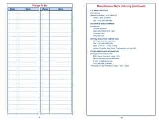 Things To Do                   Miscellaneous Navy Directory (continued)
Date   Item         Date   Item   U.S. NAVAL INSTITUTE
                                  www.usni.org
                                  General Information - (410) 268-6110
                                      Orders - (800) 233-8764
                                      FAX - (410) 269-7940 FAX
                                  USO WORLD HEADQUARTERS
                                  www.uso.org
                                     To make donations
                                     (800) USO-SHOW (876-7469)
                                     To contact USO
                                     (703) 908-6400
                                  VIRTUAL EDUCATION CENTER (VEC)
                                     (877) 838-1659/492-4684 DSN
                                     FAX - (757) 492-5095/DSN
                                     0600 - 2100 CST / 7 days a week
                                     (except Christmas, New Year’s, Thanksgiving, and July 4th)
                                  VOTING ASSISTANCE INFORMATION
                                  www.fvap.gov/services/vic.html
                                     DOD Voting Information Center (VIC)
                                     24 hour recorded service information
                                     E-mail: vote@fvap.ncr.gov
                                     (703) 588-4584, DSN 425
                                  * Messsage can be left 24 hours a day, 7 days a week




                 6                                                          255
 