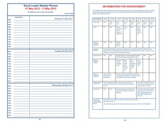 Naval Leader Weekly Planner                                                                          INFORMATION FOR ADVANCEMENT
                        07 May 2012 - 13 May 2012
                                                                                                     *Per NAVADMIN 272/08, Sailors selected for advancement are required to complete the command delivered training prior to frocking. Commands
                           “Be always sure you’re right, then go ahead.”                             requiring training materials can download them from NKO or request replacement copies of their training materials from the Defense Imagery
                                                                                    ~Davy Crockett   website at http://www.defenseimagery.mil.


        Appointments

0600   ______________________
                                                                           Monday 07 May 2012
                                _____________________________________________________________
                                                                                                      REQUIREMENTS             E1- E2            E2 - E3       E3 - E4          E4 - E5          E5 - E6        E6 - E7        E7 - E8           E8 - E9


0700   ______________________   _____________________________________________________________         Time-in Rate           9 mos          9 mos           6 mos             12 mos           36 mos          36 mos        36 mos         36 mos
                                                                                                                                            as E2           as E3             as E4            as E5           as E6         as E7          as E8
0800   ______________________   _____________________________________________________________

0900   ______________________   _____________________________________________________________         School                 RTC            None            Refer to          NJS for          None            Navy          None           None
                                                                                                                                                            current Fleet     LN2                              school
1000   ______________________   _____________________________________________________________
                                                                                                                                                            Ride for                                           for AGC,
1100   ______________________   _____________________________________________________________                                                               rating entry                                       MUC and
                                                                                                                                                            requirements.                                      RPC
1200   ______________________   _____________________________________________________________

1300   ______________________   _____________________________________________________________

1400   ______________________   _____________________________________________________________

1500   ______________________   _____________________________________________________________         BUPERS                 None           None            Req’d for         None             None            None          None           None
                                                                                                      Approval to                                           controlled
1600   ______________________   _____________________________________________________________         Participate
                                                                                                                                                            ratings
1800   ______________________   _____________________________________________________________
                                                                                                      Suggested              The applicable rate bibliography can be found by logging into Navy Knowledge Online (NKO), clicking the “Career
                                                                                                      Readings
0600   ______________________                                      Tuesday 08 May 2012
                                _____________________________________________________________
                                                                                                                             Management” tab, and then clicking “Advancement” under Career Management in the left column. The link for the Navy
                                                                                                                             Advancement Center is found on the top right side of the page.
0700   ______________________   _____________________________________________________________
                                                                                                      Performance Test       None           None            Speciﬁed ratings must complete applicable performance            None           None
0800   ______________________   _____________________________________________________________                                                               tests before taking Navy-wide advancement exams.
0900   ______________________   _____________________________________________________________
                                                                                                      Required                                              Petty Ofﬁcer      Petty            Petty           Chief
1000   ______________________   _____________________________________________________________         Leadership                                            Selectee          Ofﬁcer           Ofﬁcer          Selectee
                                                                                                      Training
1100   ______________________   _____________________________________________________________                                                               Leadership        Second           First Class     Training
                                                                                                                                                            Course            Class            Selectee        (CST)
1200   ______________________   _____________________________________________________________                                                                                 Selectee         Leader.
1300   ______________________   _____________________________________________________________                                                                                 Leader.          Crs
                                                                                                                                                                              Crs.
1400   ______________________   _____________________________________________________________

1500   ______________________   _____________________________________________________________         Enlisted               Used by CO when                Used by CO when giving approval for advancements.
                                                                                                      Performance            giving approval for            Counts toward performance factor credit in Advancement
1600   ______________________   _____________________________________________________________         Evaluation
                                                                                                                             advancements.                  Final Multiple for all E4 through E7 candidates.
1700   ______________________   _____________________________________________________________

1800   ______________________   _____________________________________________________________
                                                                                                      Obligated Service      There is no single set of obligated amount of service required to take            Must remain on active duty a minimum
                                                                                                      Requirements           Navy-wide advancement exams or to accept advancement to paygrades                 of two years from advancement date to
0600   ______________________                                  Wednesday 09 May 2012
                                _____________________________________________________________                                E1 to E6.                                                                         retire at the higher CPO grade.

0700   ______________________   _____________________________________________________________
                                                                                                      Examinations           None           None            Navy-wide advancement examinations are             E6 must take Navy-wide advancement
0800   ______________________   _____________________________________________________________                                                               required for advancement to all petty ofﬁcer       examinations and be chosen by Navy-
                                                                                                                                                            paygrades.                                         wide CPO Selection Board, SCPO/
0900   ______________________   _____________________________________________________________
                                                                                                                                                                                                               MCPO chosen through Selection
1000   ______________________   _____________________________________________________________                                                                                                                  Board only.

1100   ______________________   _____________________________________________________________
                                                                                                      Non-Resident           Course need only be completed once. To view non-resident career courses, go to
1200   ______________________   _____________________________________________________________         Career Course          https://wwwa.nko.navy.mil
                                                                                                      and Rate Training
1300   ______________________   _____________________________________________________________         Manual                 Under Career Management tab, click on Navy Advancement Center, then click on NRTC and RTM Registration
1400   ______________________   _____________________________________________________________

1500   ______________________   _____________________________________________________________

1600   ______________________   _____________________________________________________________

1700   ______________________   _____________________________________________________________

1800   ______________________   _____________________________________________________________


                                              64
                                                                                                                                                                             197
 
