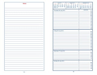 July 2012                       August 2012                       September 2012
                        Notes                           S    M    T    W    T    F     S   S   M   T    W    T    F     S    S   M    T   W    T     F     S
                                                        1     2    3    4    5    6    7                 1    2    3    4                                  1
                                                        8     9   10   11   12   13   14   5   6    7    8    9   10   11    2   3    4    5    6     7    8
                                                        15   16   17   18   19   20   21   12 13   14   15   16   17   18    9 10    11   12   13    14   15
                                                        22   23   24   25   26   27   28   19 20   21   22   23   24   25    16 17   18   19   20    21   22
____________________________________________________    29   30   31                       26 27   28   29   30   31         23 24   25   26   27    28   29
                                                                                                                             30
____________________________________________________                                                                                  Appointments
                                                        Thursday 05 July 2012
                                                       _____________________________________________________________        _________________________     0600
____________________________________________________
                                                       _____________________________________________________________        _________________________     0700
____________________________________________________   _____________________________________________________________        _________________________     0800

____________________________________________________   _____________________________________________________________        _________________________     0900

                                                       _____________________________________________________________        _________________________     1000
____________________________________________________   _____________________________________________________________        _________________________     1100

____________________________________________________   _____________________________________________________________        _________________________     1200

                                                       _____________________________________________________________        _________________________     1300
____________________________________________________
                                                       _____________________________________________________________        _________________________     1400
____________________________________________________   _____________________________________________________________        _________________________     1500

                                                       _____________________________________________________________        _________________________     1600
____________________________________________________
                                                       _____________________________________________________________        _________________________     1700
____________________________________________________   _____________________________________________________________        _________________________     1800

____________________________________________________    Friday 06 July 2012
                                                       _____________________________________________________________        _________________________     0600
____________________________________________________   _____________________________________________________________        _________________________     0700
____________________________________________________   _____________________________________________________________        _________________________     0800

                                                       _____________________________________________________________        _________________________     0900
____________________________________________________
                                                       _____________________________________________________________        _________________________     1000
____________________________________________________   _____________________________________________________________        _________________________     1100

____________________________________________________   _____________________________________________________________        _________________________     1200

                                                       _____________________________________________________________        _________________________     1300
____________________________________________________   _____________________________________________________________        _________________________     1400

____________________________________________________   _____________________________________________________________        _________________________     1500

                                                       _____________________________________________________________        _________________________     1600
____________________________________________________
                                                       _____________________________________________________________        _________________________     1700
____________________________________________________   _____________________________________________________________        _________________________     1800

____________________________________________________    Saturday 07 July 2012
                                                       _____________________________________________________________        _________________________     0900
____________________________________________________   _____________________________________________________________        _________________________     1100

____________________________________________________   _____________________________________________________________        _________________________     1300

                                                       _____________________________________________________________        _________________________     1500
____________________________________________________   _____________________________________________________________        _________________________     1700
____________________________________________________
                                                        Sunday 08 July 2012
____________________________________________________
                                                       _____________________________________________________________        _________________________     0900
____________________________________________________   _____________________________________________________________        _________________________     1100

____________________________________________________   _____________________________________________________________        _________________________     1300

                                                       _____________________________________________________________        _________________________     1500
____________________________________________________   _____________________________________________________________        _________________________     1700



                                                                                                             89
                        172
 