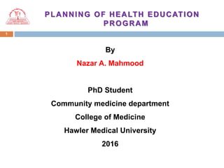 1
PLANNING OF HEALTH EDUCATION
PROGRAM
By
Nazar A. Mahmood
PhD Student
Community medicine department
College of Medicine
Hawler Medical University
2016
 