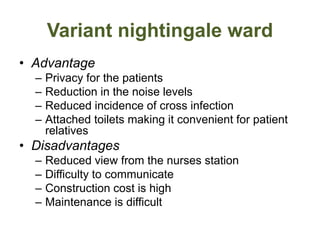 Variant nightingale ward
• Advantage
– Privacy for the patients
– Reduction in the noise levels
– Reduced incidence of cross infection
– Attached toilets making it convenient for patient
relatives
• Disadvantages
– Reduced view from the nurses station
– Difficulty to communicate
– Construction cost is high
– Maintenance is difficult
 