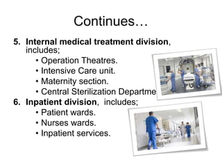Continues…
5. Internal medical treatment division,
includes;
• Operation Theatres.
• Intensive Care unit.
• Maternity section.
• Central Sterilization Department.
6. Inpatient division, includes;
• Patient wards.
• Nurses wards.
• Inpatient services.
 