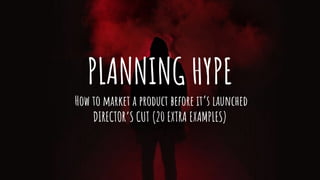 PLANNING HYPE
How to market a product before it’s launched
DIRECTOR’S CUT (20 EXTRA EXAMPLES)
 