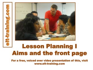 Lesson Planning I
Aims and the front page
For a free, voiced over video presentation of this, visit
www.elt-training.com
 