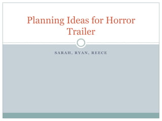 Planning Ideas for Horror
         Trailer

      SARAH, RYAN, REECE
 