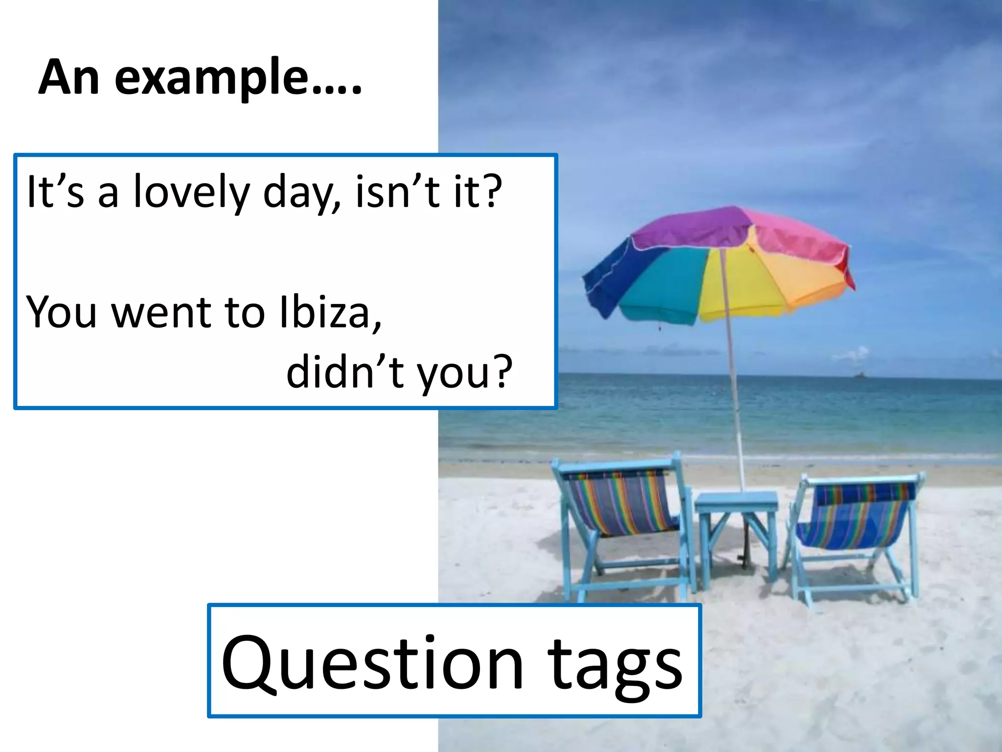 An example….
It’s a lovely day, isn’t it?
You went to Ibiza,
didn’t you?
Question tags
 