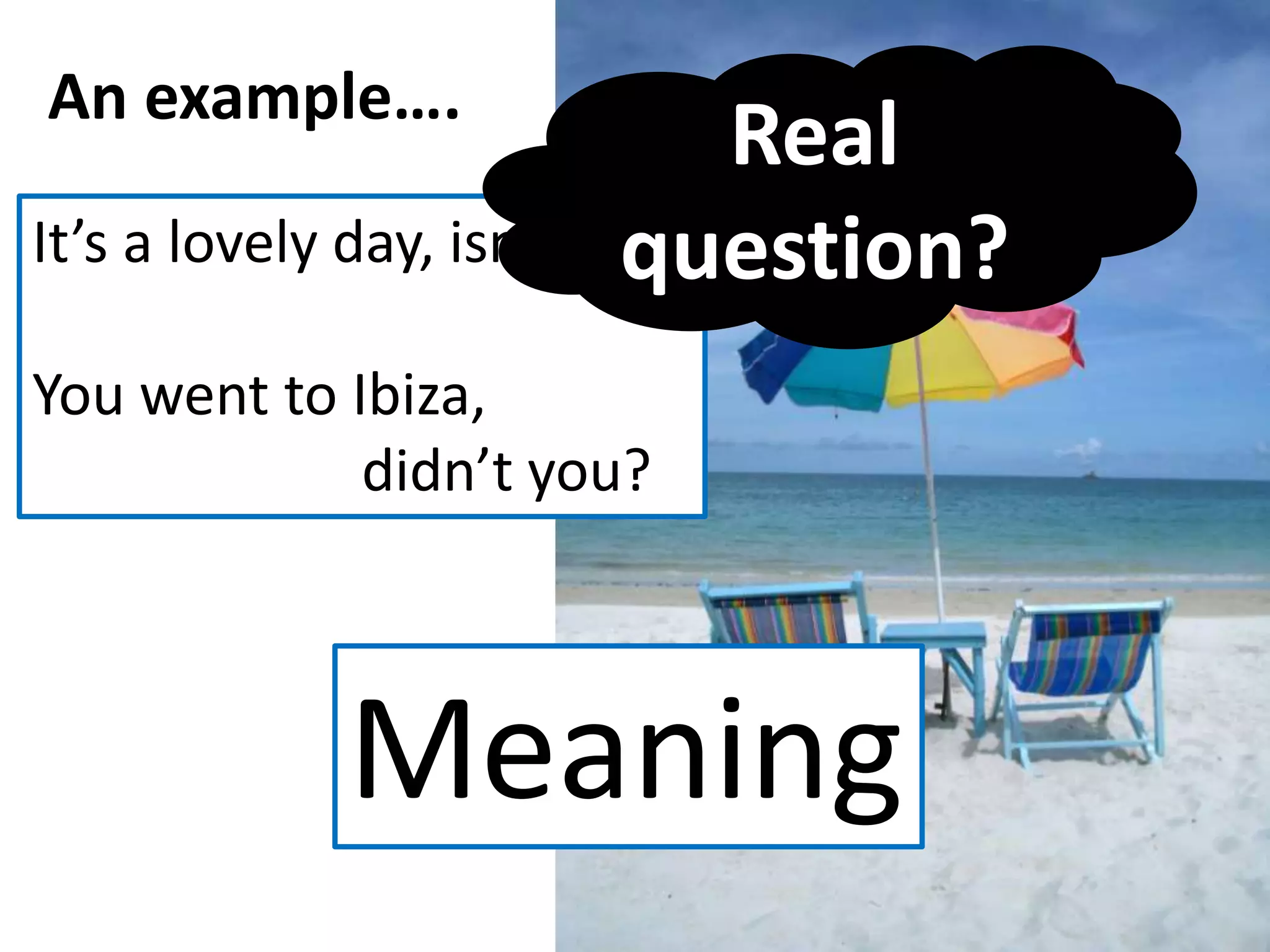 An example….
It’s a lovely day, isn’t it?
You went to Ibiza,
didn’t you?
Meaning
Real
question?
 