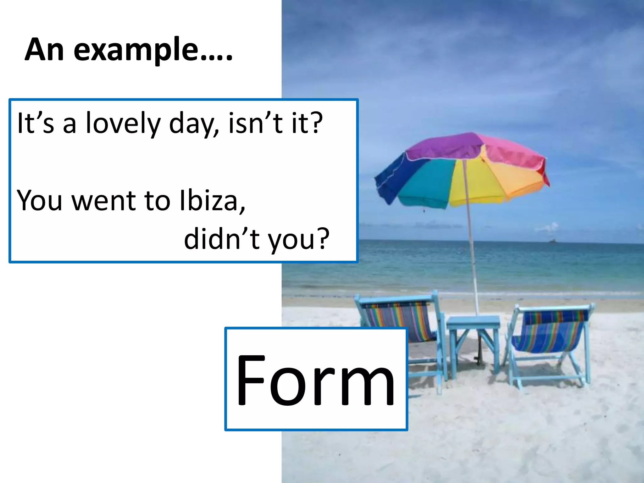 An example….
It’s a lovely day, isn’t it?
You went to Ibiza,
didn’t you?
Form
 