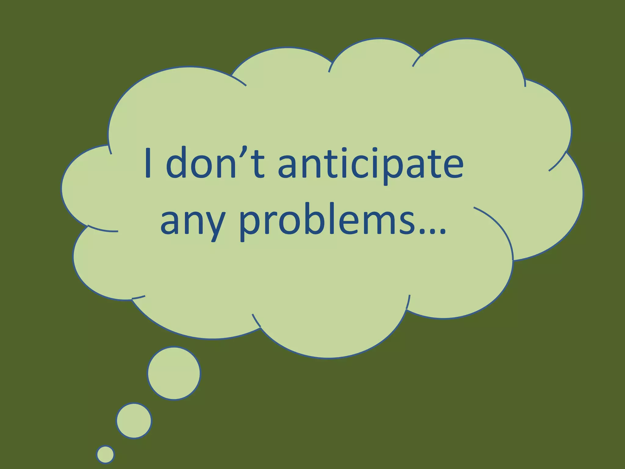 I don’t anticipate
any problems…
 