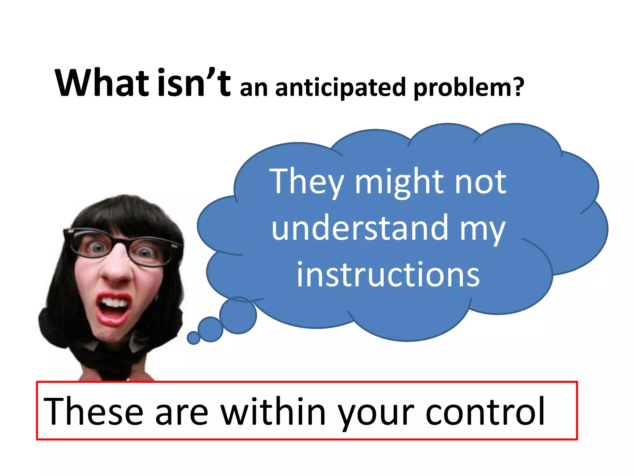 Whatisn’t an anticipated problem?
They might not
understand my
instructions
These are within your control
 