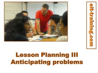 Lesson Planning III
Anticipating problems
 