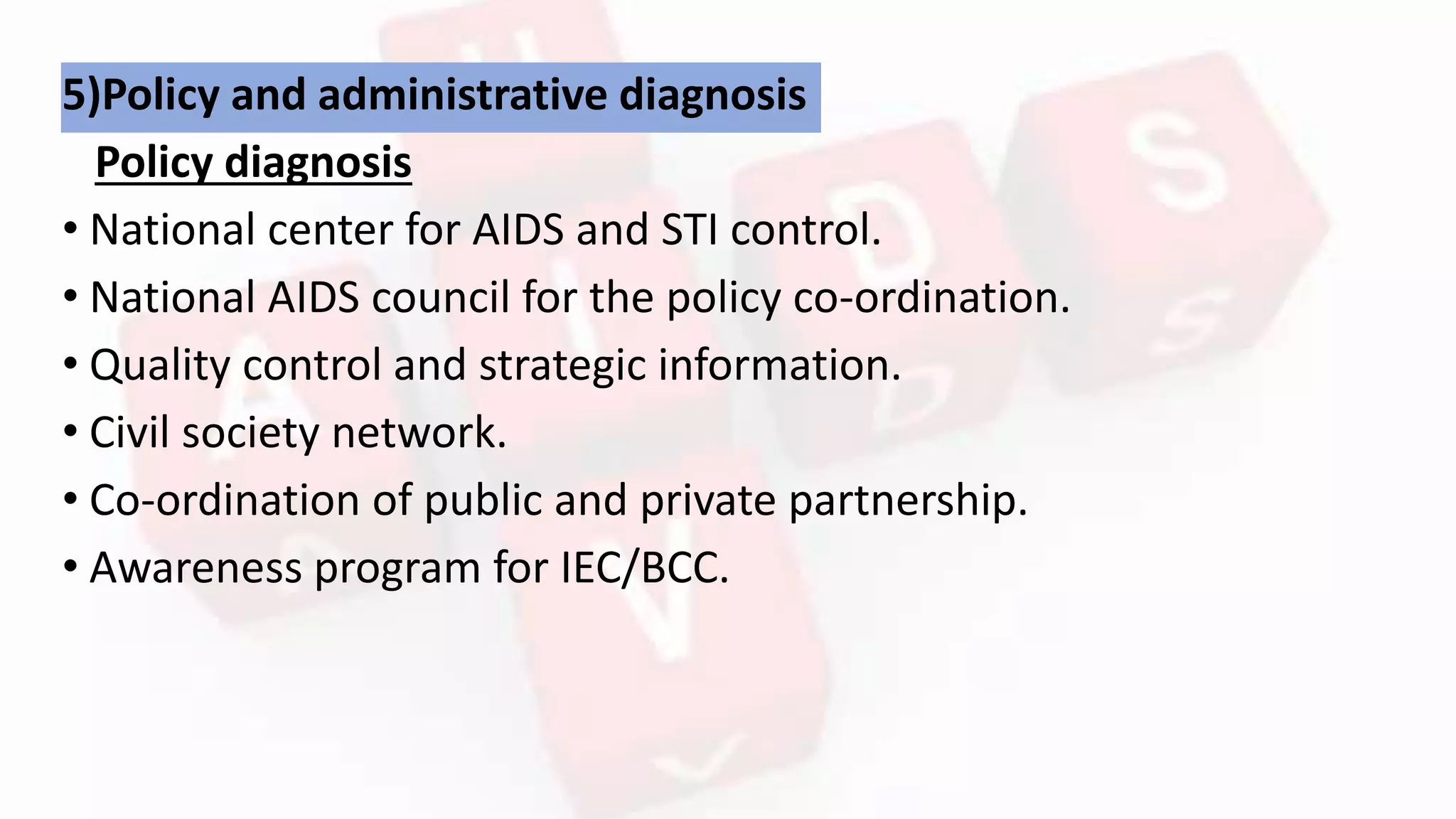 5)Policy and administrative diagnosis
Policy diagnosis
• National center for AIDS and STI control.
• National AIDS council for the policy co-ordination.
• Quality control and strategic information.
• Civil society network.
• Co-ordination of public and private partnership.
• Awareness program for IEC/BCC.
 