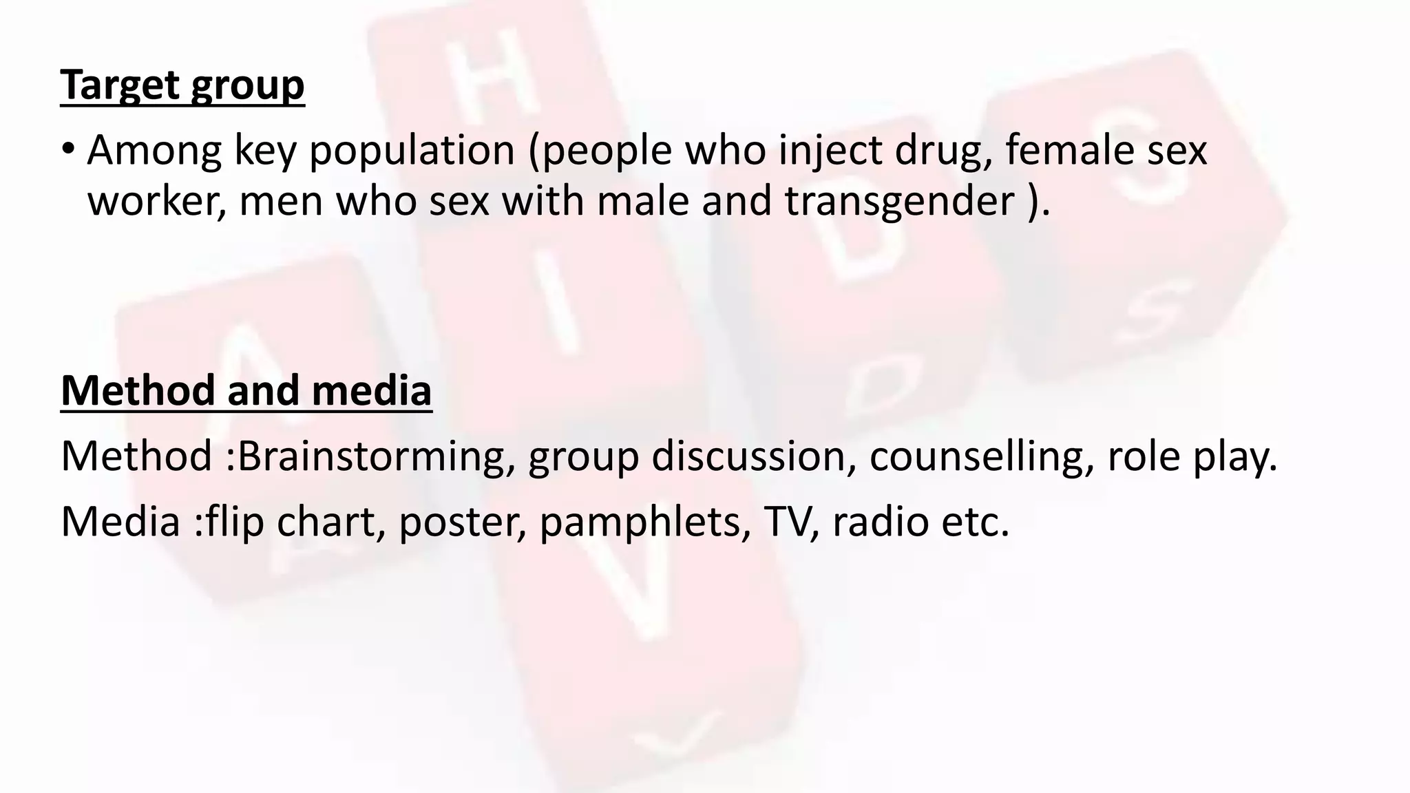 Target group
• Among key population (people who inject drug, female sex
worker, men who sex with male and transgender ).
Method and media
Method :Brainstorming, group discussion, counselling, role play.
Media :flip chart, poster, pamphlets, TV, radio etc.
 