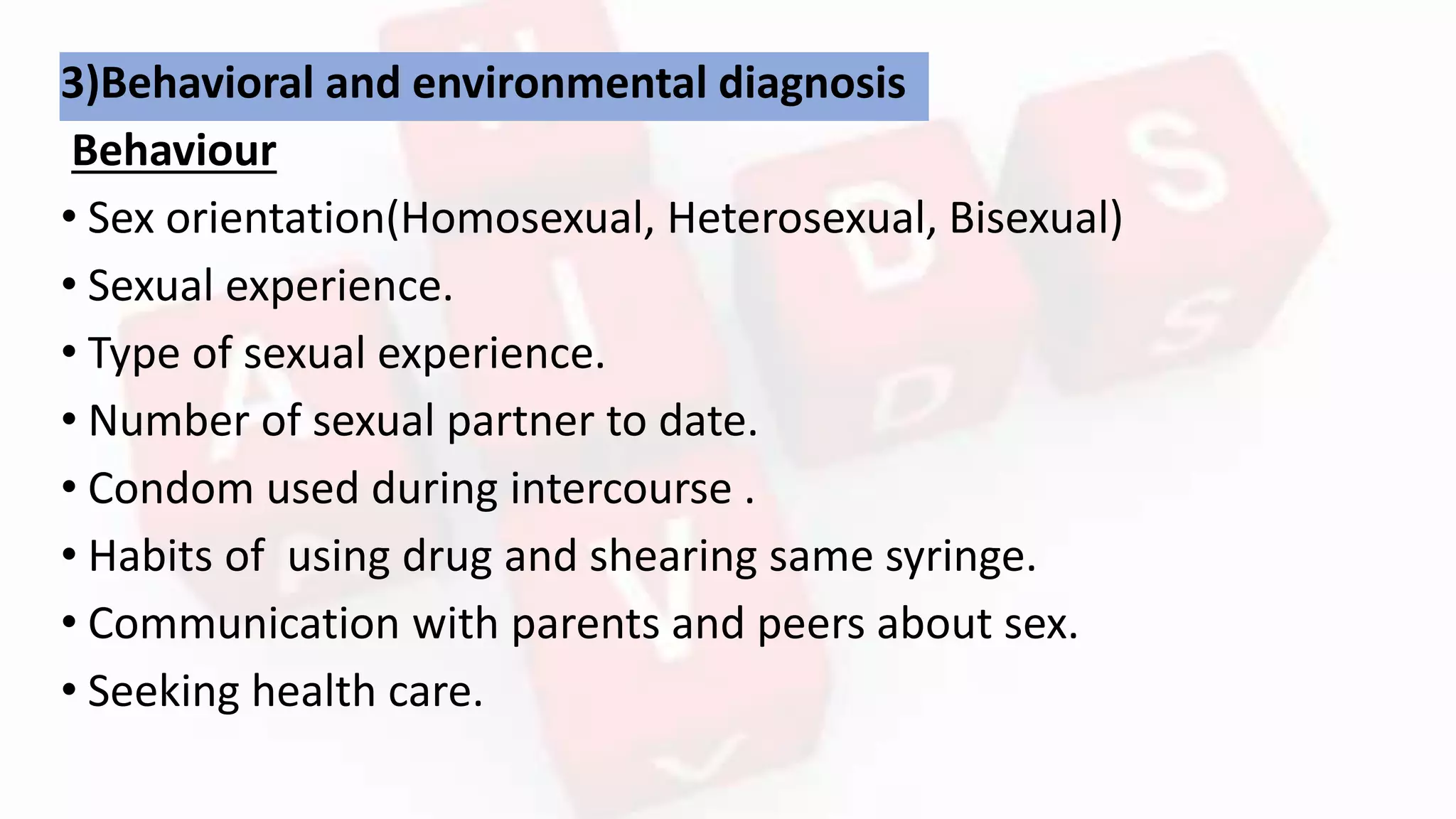 3)Behavioral and environmental diagnosis
Behaviour
• Sex orientation(Homosexual, Heterosexual, Bisexual)
• Sexual experience.
• Type of sexual experience.
• Number of sexual partner to date.
• Condom used during intercourse .
• Habits of using drug and shearing same syringe.
• Communication with parents and peers about sex.
• Seeking health care.
 