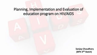 Planning, Implementation and Evaluation of
education program on HIV/AIDS
Sanjay Chaudhary
(BPH 3RD Batch)
 