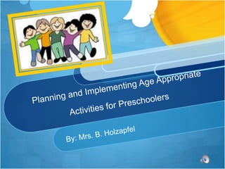 Planning and Implementing Age Appropriate Activities for Preschoolers By: Mrs. B. Holzapfel 