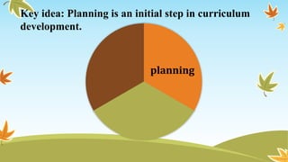 planning
Key idea: Planning is an initial step in curriculum
development.
 