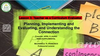 Planning, Implementing and
Evaluating, and Understanding the
Connection
Presenter: APRIL S LAURIO
BSED-SUPPLEMENTAL
MA.DANIELLI R. FRANCISCO
Professorial Lecturer
 