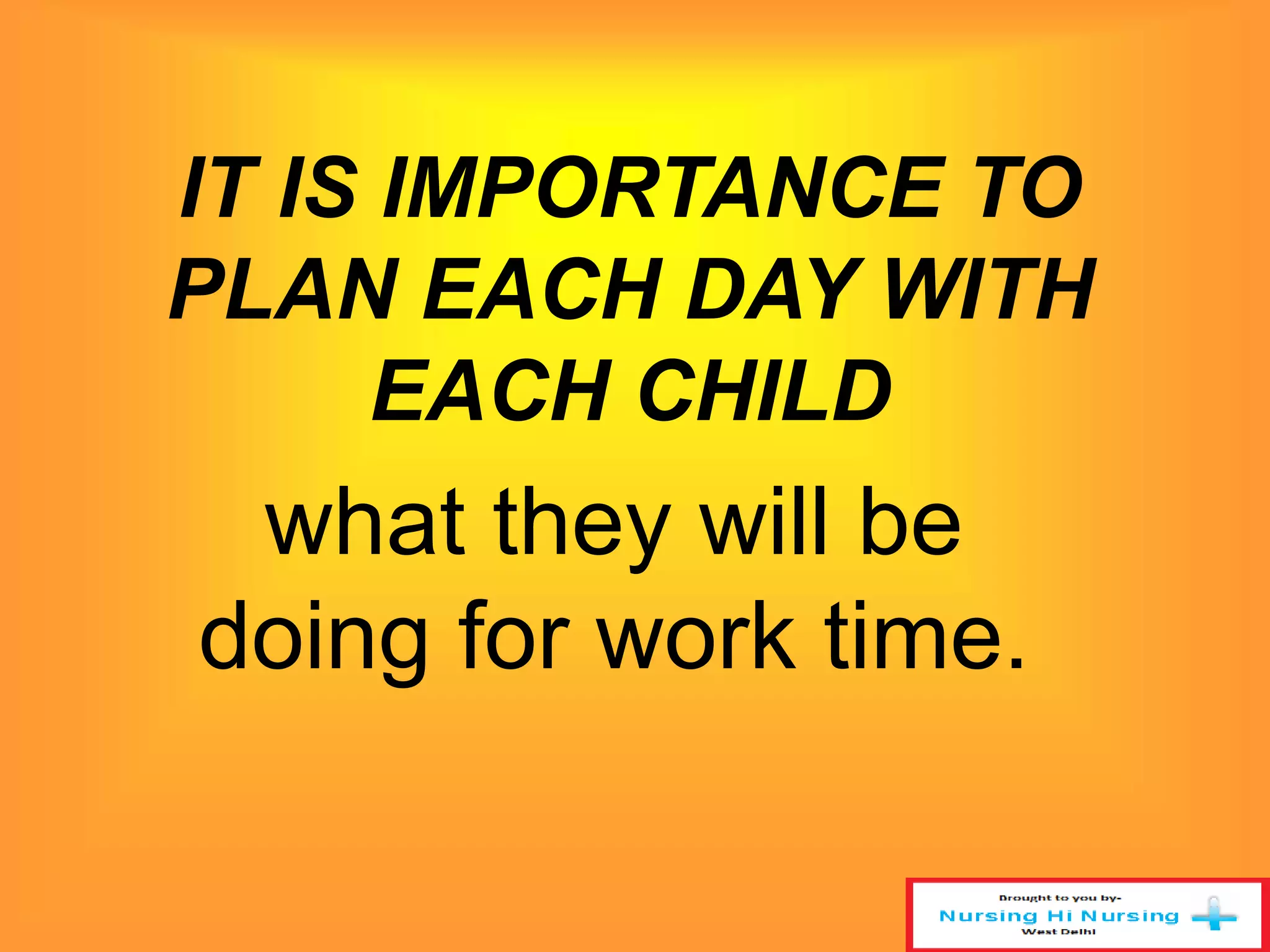 IT IS IMPORTANCE TO 
PLAN EACH DAY WITH 
EACH CHILD 
what they will be 
doing for work time. 
 