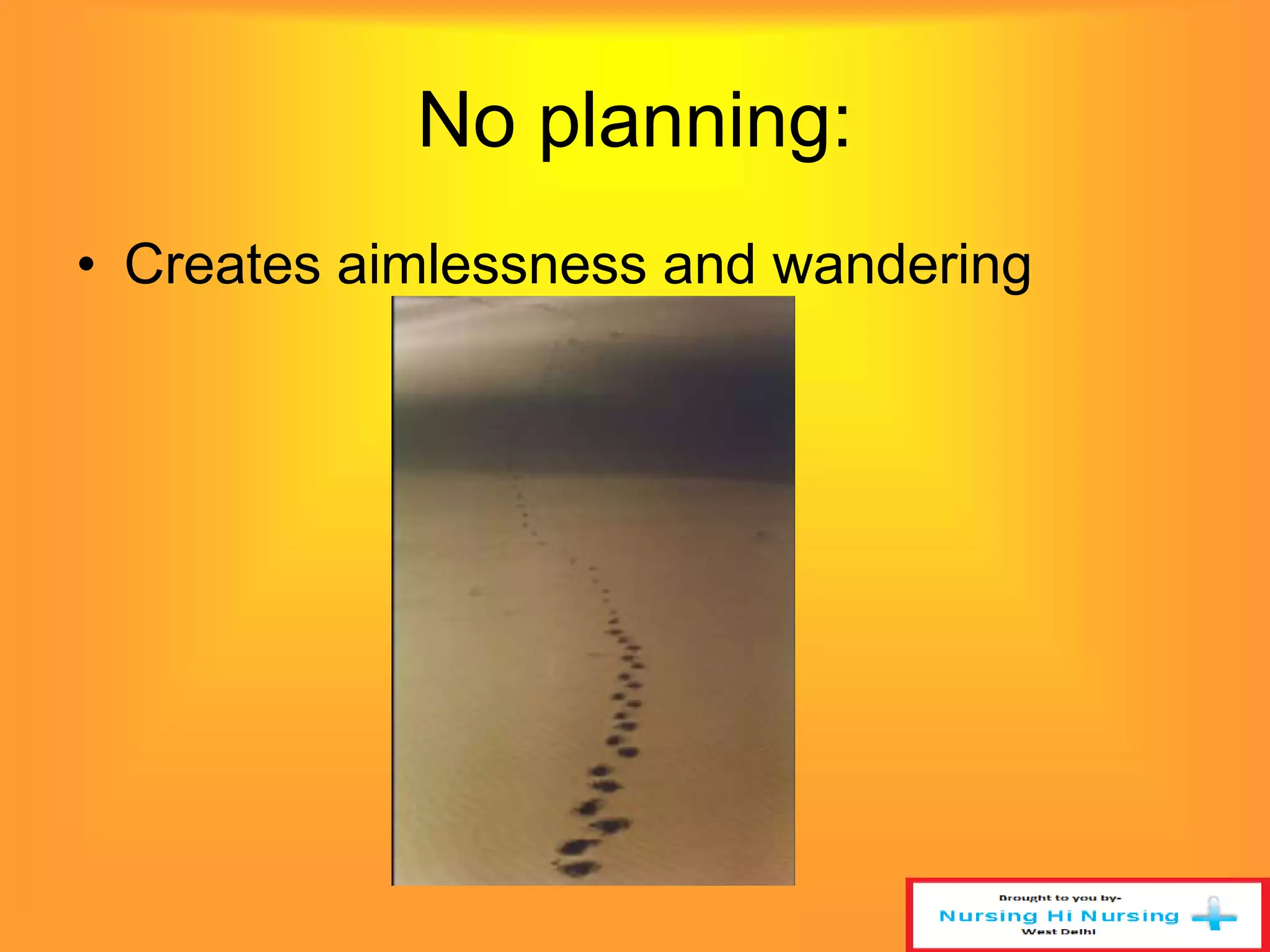 No planning: 
• Creates aimlessness and wandering 
 