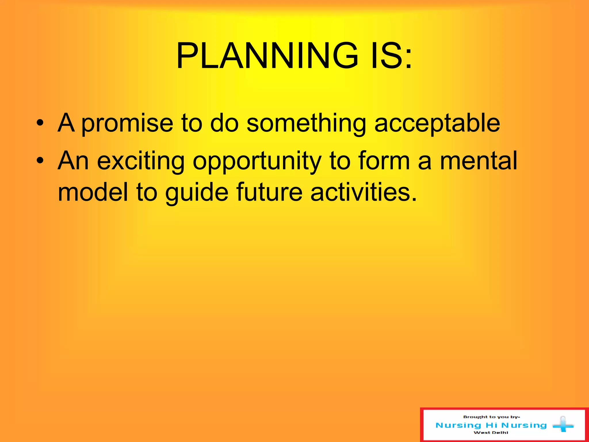 PLANNING IS: 
• A promise to do something acceptable 
• An exciting opportunity to form a mental 
model to guide future activities. 
 