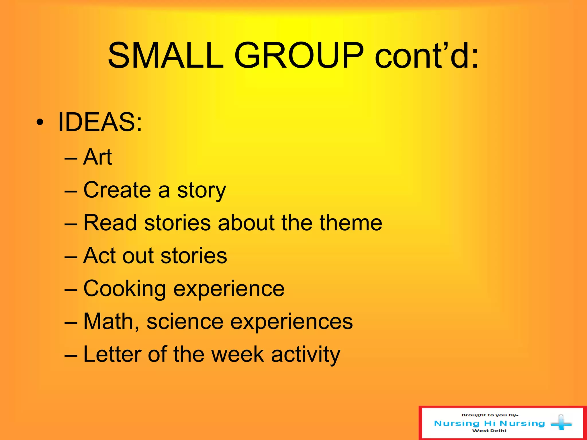 SMALL GROUP cont’d: 
• IDEAS: 
– Art 
– Create a story 
– Read stories about the theme 
– Act out stories 
– Cooking experience 
– Math, science experiences 
– Letter of the week activity 
 