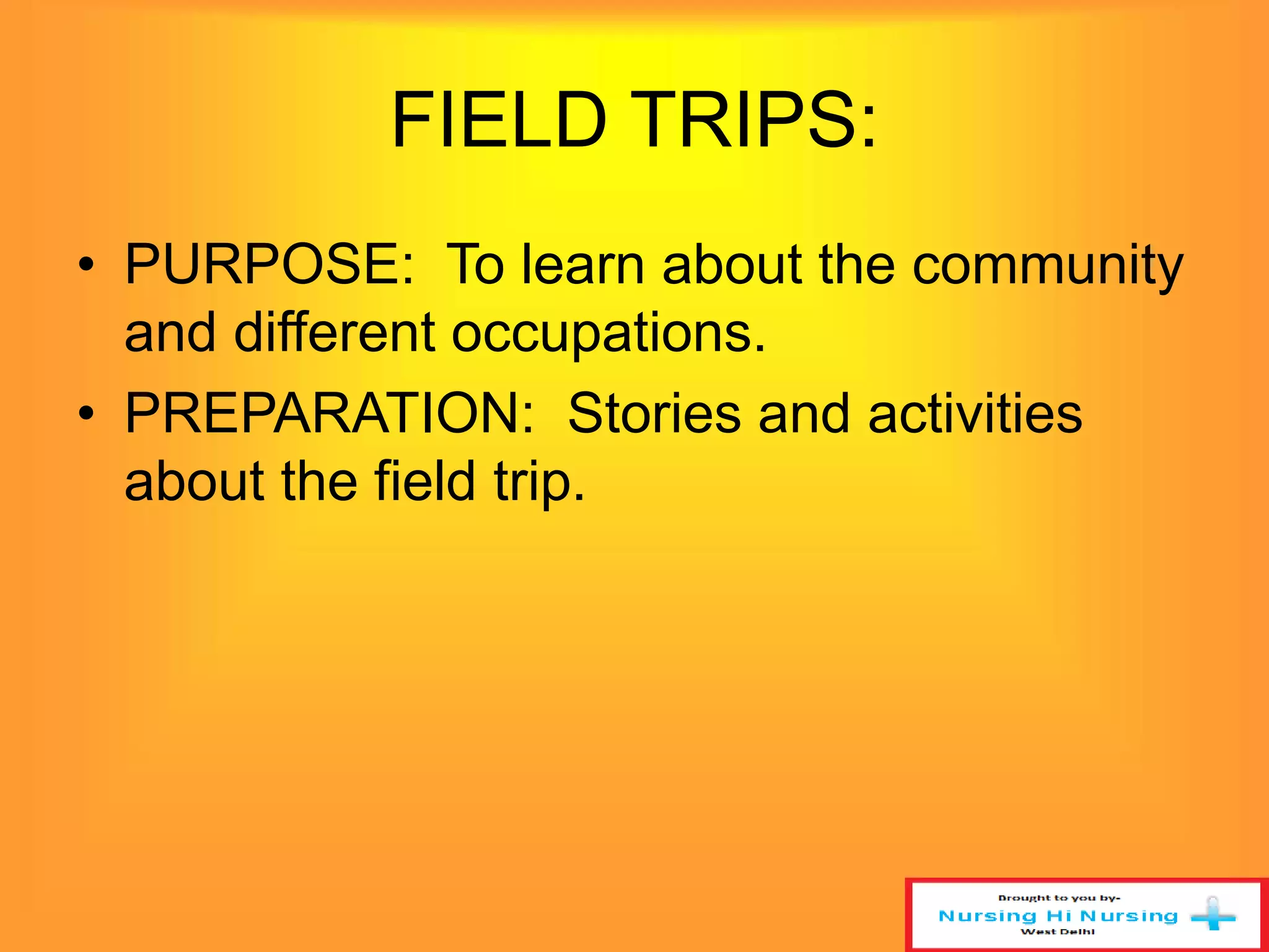 FIELD TRIPS: 
• PURPOSE: To learn about the community 
and different occupations. 
• PREPARATION: Stories and activities 
about the field trip. 
 