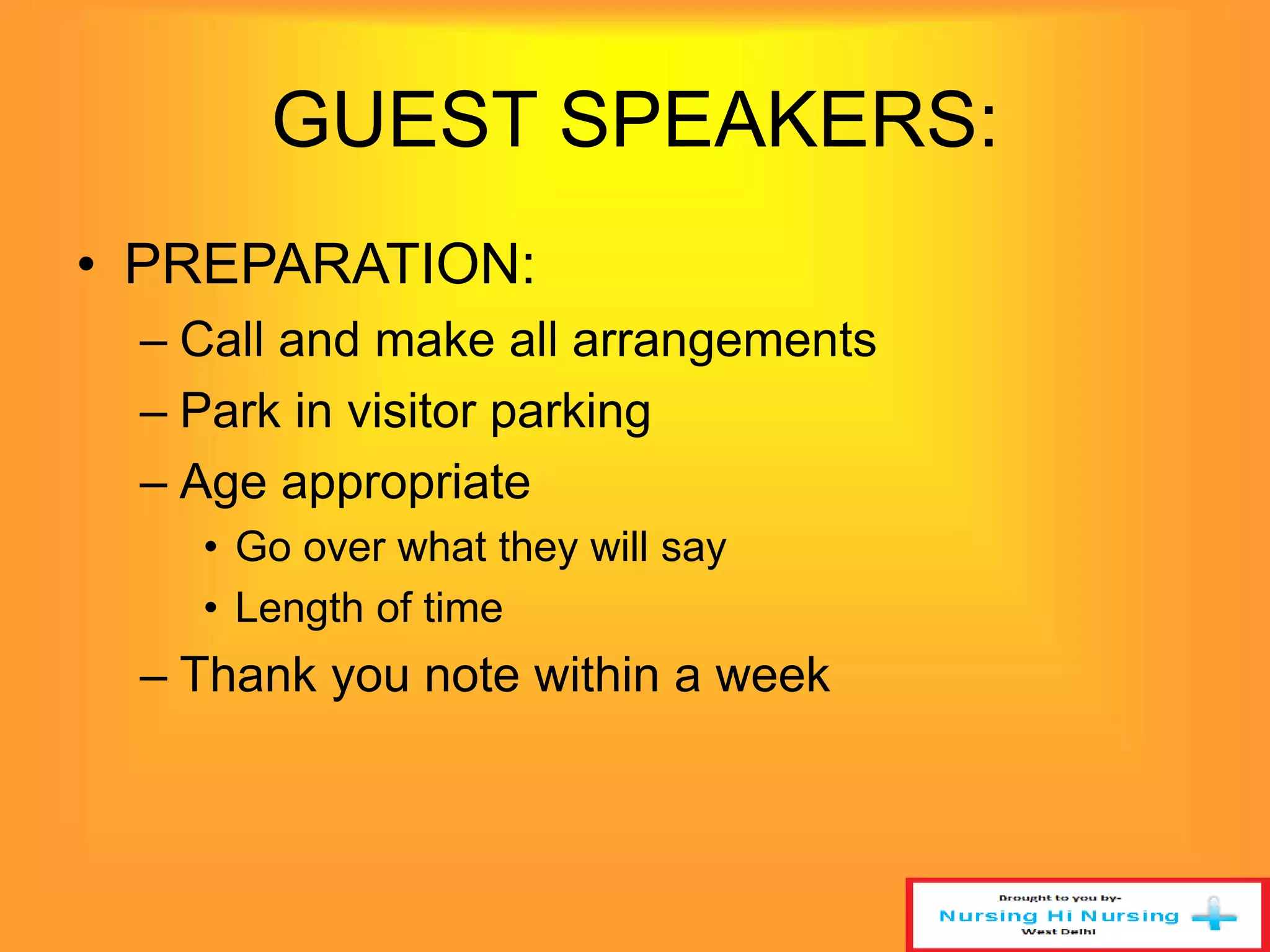 GUEST SPEAKERS: 
• PREPARATION: 
– Call and make all arrangements 
– Park in visitor parking 
– Age appropriate 
• Go over what they will say 
• Length of time 
– Thank you note within a week 
 