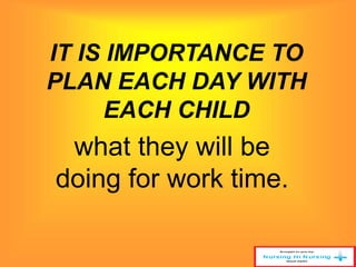 IT IS IMPORTANCE TO 
PLAN EACH DAY WITH 
EACH CHILD 
what they will be 
doing for work time. 
 